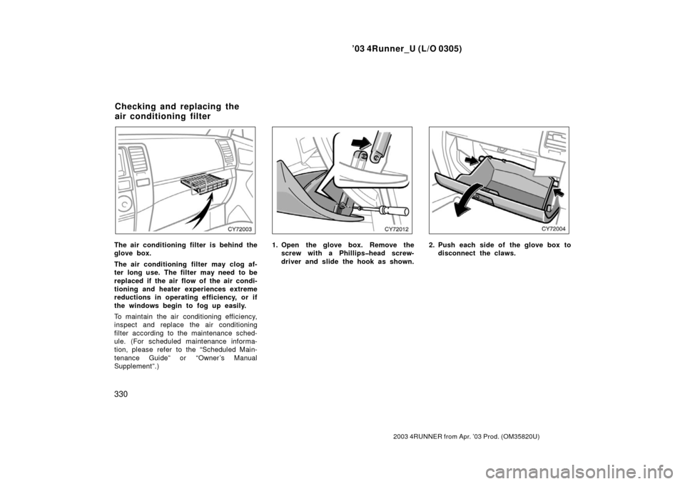 TOYOTA 4RUNNER 2003 N210 / 4.G Owners Manual ’03 4Runner_U (L/O 0305)
330
2003 4RUNNER from Apr. ’03 Prod. (OM 35820U)
The air conditioning filter is behind the
glove box.
The air conditioning  filter may clog af-
ter long use.  The filter  