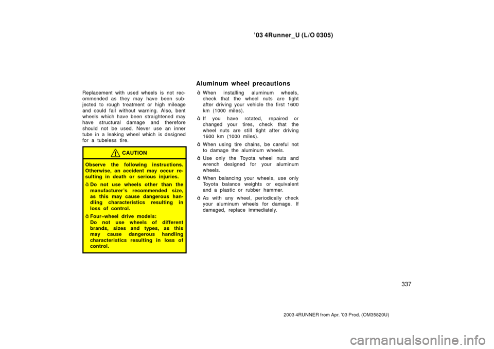 TOYOTA 4RUNNER 2003 N210 / 4.G Owners Manual ’03 4Runner_U (L/O 0305)
337
2003 4RUNNER from Apr. ’03 Prod. (OM 35820U)
Replacement with used wheels is not rec-
ommended as they may have been sub-
jected to rough treatment or high mileage
and