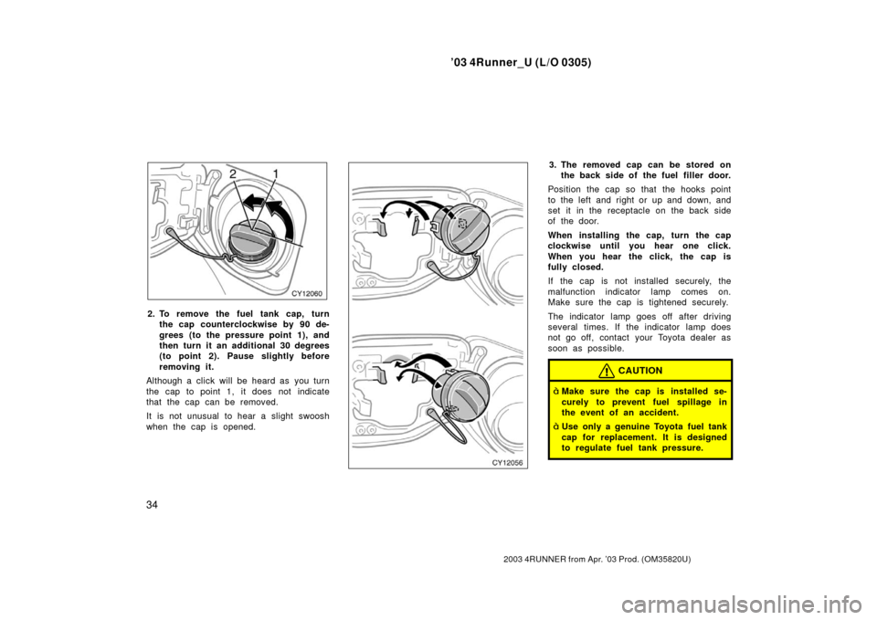 TOYOTA 4RUNNER 2003 N210 / 4.G Owners Manual ’03 4Runner_U (L/O 0305)
34
2003 4RUNNER from Apr. ’03 Prod. (OM 35820U)
2. To remove the fuel tank cap, turn
the cap counterclockwise by 90 de-
grees (to the pressure point 1), and
then turn it a