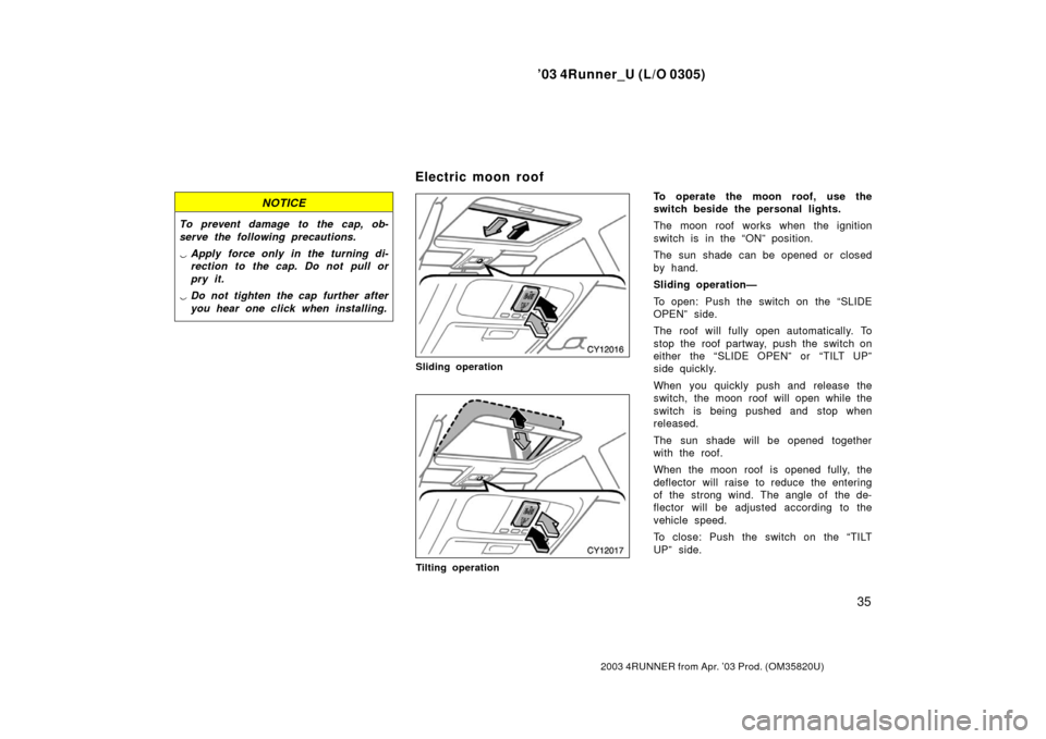 TOYOTA 4RUNNER 2003 N210 / 4.G Owners Manual ’03 4Runner_U (L/O 0305)
35
2003 4RUNNER from Apr. ’03 Prod. (OM 35820U)
NOTICE
To prevent damage to the cap, ob-
serve the following precautions.
Apply force only in the turning di-
rection to t