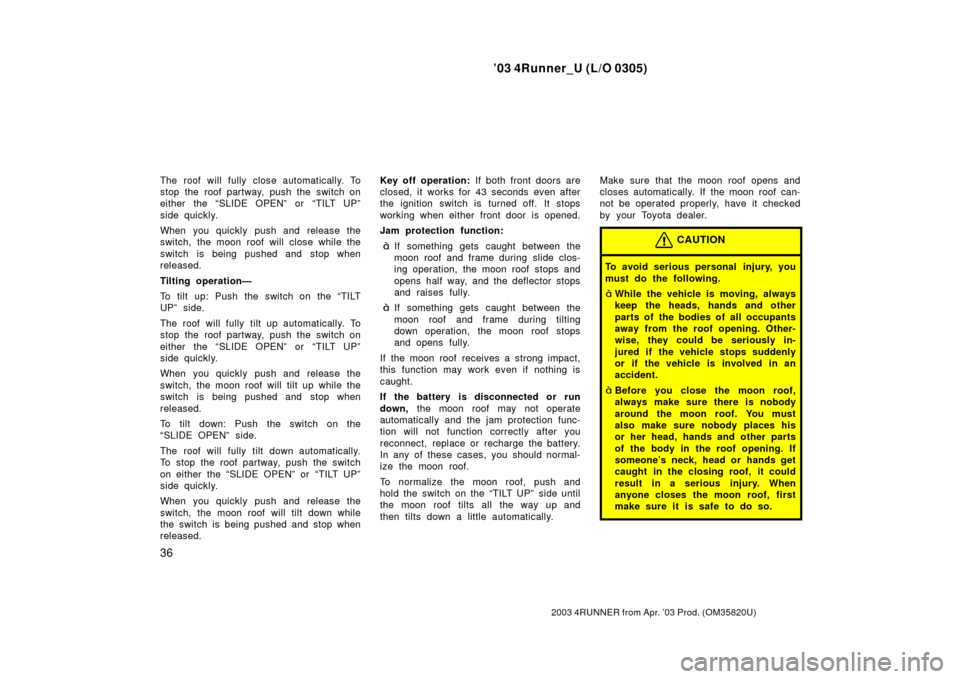 TOYOTA 4RUNNER 2003 N210 / 4.G Service Manual ’03 4Runner_U (L/O 0305)
36
2003 4RUNNER from Apr. ’03 Prod. (OM 35820U)
The roof will fully close automatically. To
stop the roof partway, push the switch on
either the “SLIDE OPEN” or  “TI