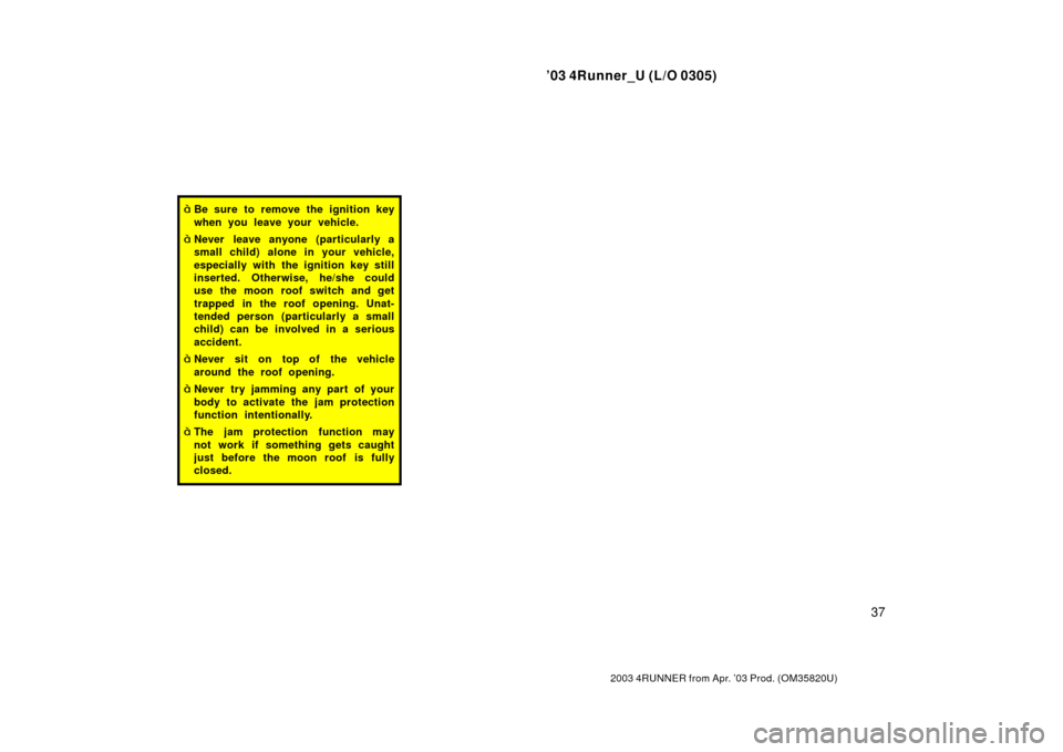 TOYOTA 4RUNNER 2003 N210 / 4.G Owners Manual ’03 4Runner_U (L/O 0305)
37
2003 4RUNNER from Apr. ’03 Prod. (OM 35820U)
Be sure to remove the ignition key
when you leave your vehicle.
Never leave anyone (particularly a
small child) alone in 