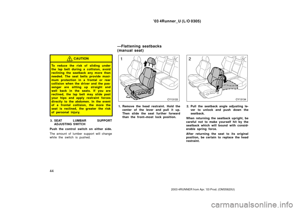 TOYOTA 4RUNNER 2003 N210 / 4.G Service Manual ’03 4Runner_U (L/O 0305)
44
2003 4RUNNER from Apr. ’03 Prod. (OM 35820U)
CAUTION
To reduce the risk of sliding under
the lap belt during a collision, avoid
reclining the seatback any more than
nee