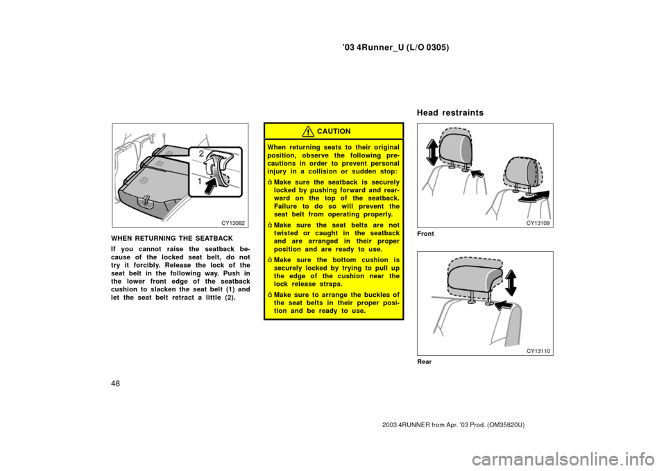 TOYOTA 4RUNNER 2003 N210 / 4.G Workshop Manual ’03 4Runner_U (L/O 0305)
48
2003 4RUNNER from Apr. ’03 Prod. (OM 35820U)
WHEN RETURNING THE SEATBACK
If you cannot  raise the seatback be-
cause of the locked seat belt, do not
try it forcibly. Re