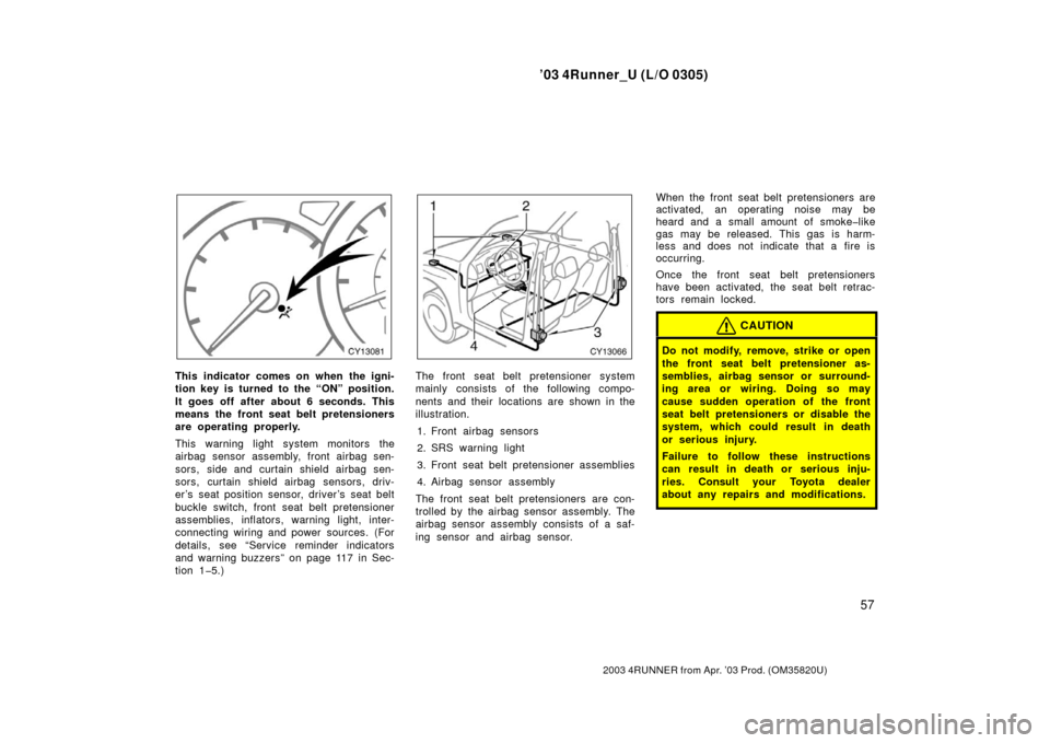 TOYOTA 4RUNNER 2003 N210 / 4.G Owners Manual ’03 4Runner_U (L/O 0305)
57
2003 4RUNNER from Apr. ’03 Prod. (OM 35820U)
This indicator comes on when the igni-
tion key is turned to the “ON” position.
It goes off after about 6 seconds. This