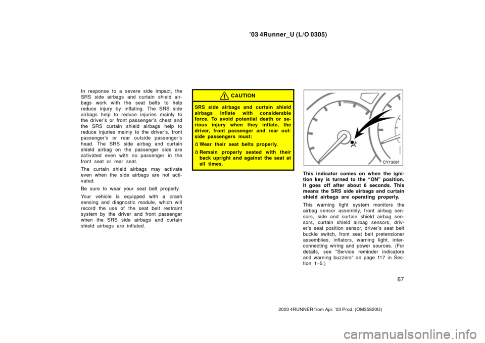 TOYOTA 4RUNNER 2003 N210 / 4.G Owners Manual ’03 4Runner_U (L/O 0305)
67
2003 4RUNNER from Apr. ’03 Prod. (OM 35820U)
In response to a severe side impact, the
SRS side airbags and curtain shield air-
bags work with the seat belts to help
red