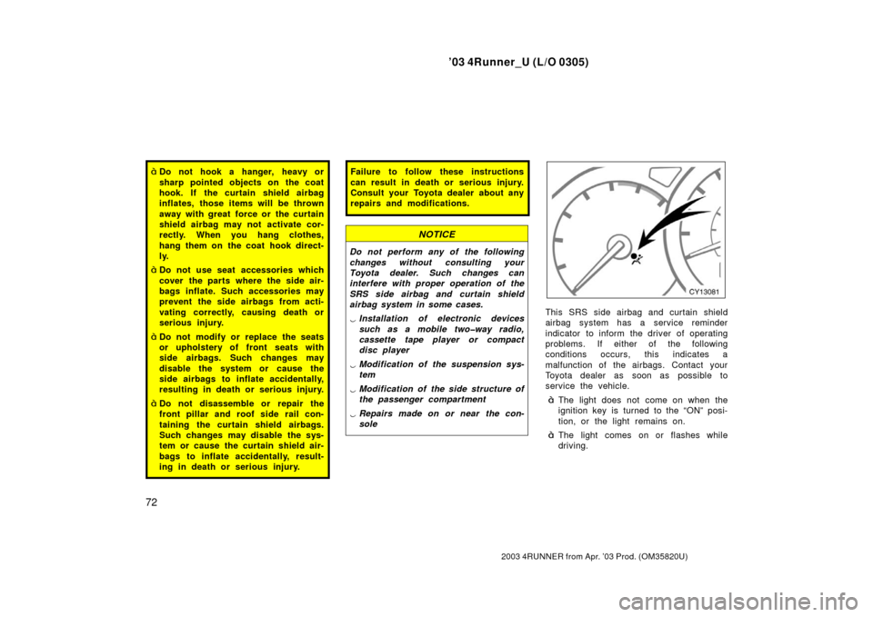 TOYOTA 4RUNNER 2003 N210 / 4.G Owners Manual ’03 4Runner_U (L/O 0305)
72
2003 4RUNNER from Apr. ’03 Prod. (OM 35820U)
Do not hook a hanger, heavy or
sharp pointed objects on the coat
hook. If the curtain shield airbag
inflates, those items 