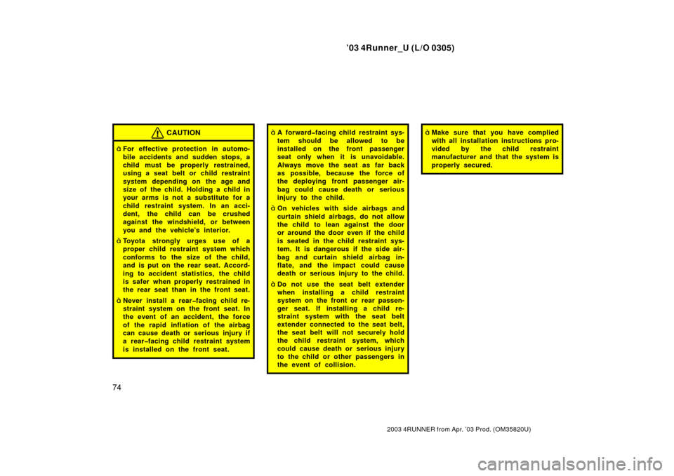 TOYOTA 4RUNNER 2003 N210 / 4.G Manual PDF ’03 4Runner_U (L/O 0305)
74
2003 4RUNNER from Apr. ’03 Prod. (OM 35820U)
CAUTION
For effective protection  in automo-
bile accidents and sudden stops, a
child must be properly restrained,
using a