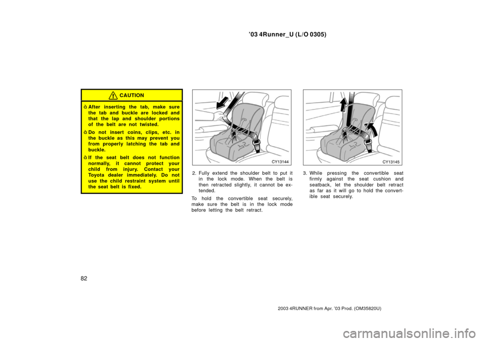 TOYOTA 4RUNNER 2003 N210 / 4.G Manual Online ’03 4Runner_U (L/O 0305)
82
2003 4RUNNER from Apr. ’03 Prod. (OM 35820U)
CAUTION
After inserting the tab, make sure
the tab and buckle are  locked and
that the lap and shoulder portions
of the be