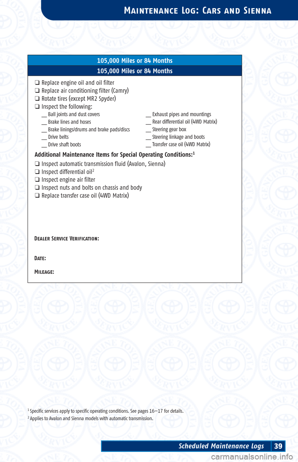 TOYOTA 4RUNNER 2003 N210 / 4.G Scheduled Maintenance Guide 1 Specific services apply to specific operating conditions. See pages 16—17 for details.2 Applies to Avalon and Sienna models with automatic transmission.
Maintenance Log: Cars and Sienna
105,000 Mi TOYOTA 4RUNNER 2003 N210 / 4.G Scheduled Maintenance Guide 1 Specific services apply to specific operating conditions. See pages 16—17 for details.2 Applies to Avalon and Sienna models with automatic transmission.
Maintenance Log: Cars and Sienna
105,000 Mi