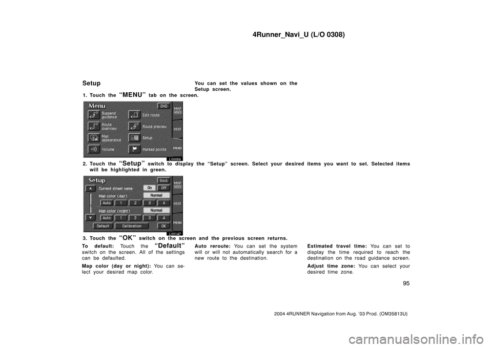 TOYOTA 4RUNNER 2004 N210 / 4.G Navigation Manual 4Runner_Navi_U (L/O 0308)
95
2004 4RUNNER Navigation from Aug. ’03 Prod. (OM35813U)
You can set the values shown on the
Setup screen.
1. Touch the 
“MENU” tab on the screen.
L00059
2. Touch the 