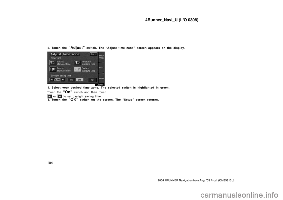 TOYOTA 4RUNNER 2004 N210 / 4.G Navigation Manual 4Runner_Navi_U (L/O 0308)
104
2004 4RUNNER Navigation from Aug. ’03 Prod. (OM35813U)
3. Touch the “Adjust” switch. The “Adjust time zone” screen appears on the display.
L00163
4. Select your