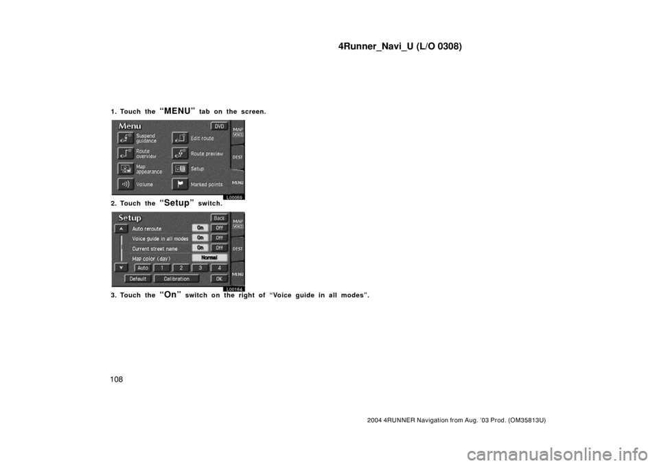 TOYOTA 4RUNNER 2004 N210 / 4.G Navigation Manual 4Runner_Navi_U (L/O 0308)
108
2004 4RUNNER Navigation from Aug. ’03 Prod. (OM35813U)
1. Touch the “MENU” tab on the screen.
L00059
2. Touch the “Setup” switch.
L00164
3. Touch the “On” s