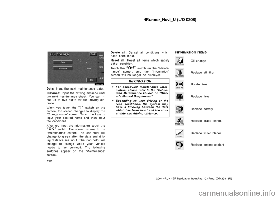 TOYOTA 4RUNNER 2004 N210 / 4.G Navigation Manual 4Runner_Navi_U (L/O 0308)
11 2
2004 4RUNNER Navigation from Aug. ’03 Prod. (OM35813U)
L00138
Date: Input the next maintenance date.
Distance: Input the driving distance until
the next maintenance ch
