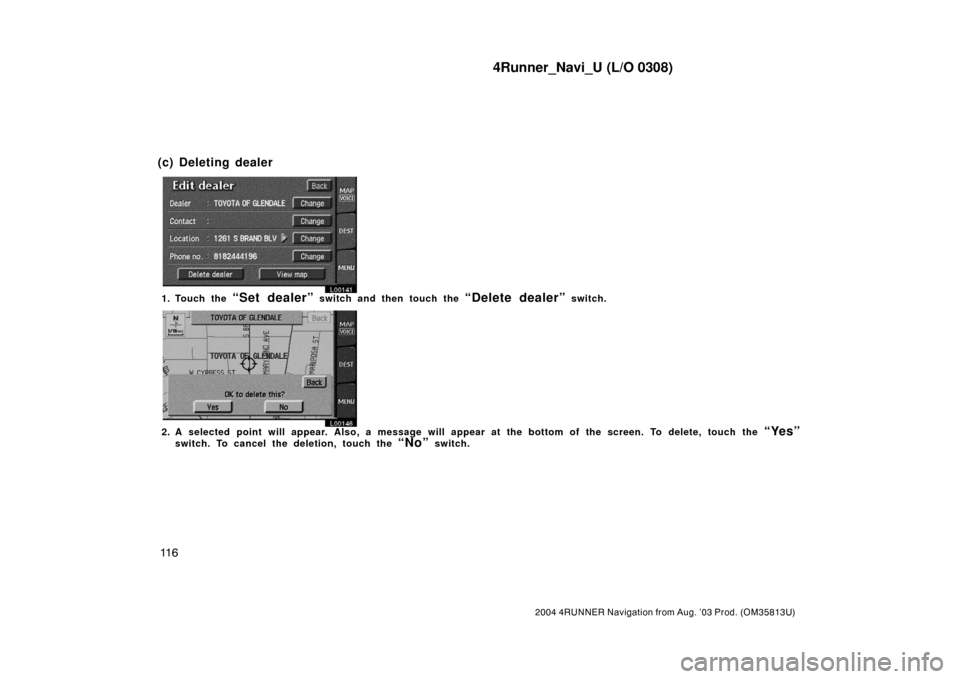 TOYOTA 4RUNNER 2004 N210 / 4.G Navigation Manual 4Runner_Navi_U (L/O 0308)
11 6
2004 4RUNNER Navigation from Aug. ’03 Prod. (OM35813U)
L00141
1. Touch the “Set dealer” switch and then touch the “Delete dealer” switch.
L00146
2. A selected 