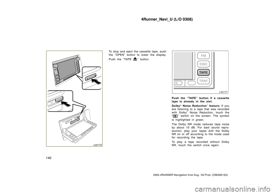 TOYOTA 4RUNNER 2004 N210 / 4.G Navigation Manual 4Runner_Navi_U (L/O 0308)
140
2004 4RUNNER Navigation from Aug. ’03 Prod. (OM35813U)
L00173
To stop and eject the cassette tape, push
the “OPEN” button to lower the display.
Push the “TAPE 
�