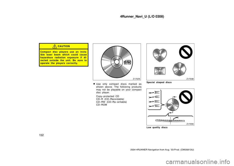 TOYOTA 4RUNNER 2004 N210 / 4.G Navigation Manual 4Runner_Navi_U (L/O 0308)
152
2004 4RUNNER Navigation from Aug. ’03 Prod. (OM35813U)
CAUTION
Compact disc players use an invis-
ible laser beam which could cause
hazardous radiation exposure if di-
