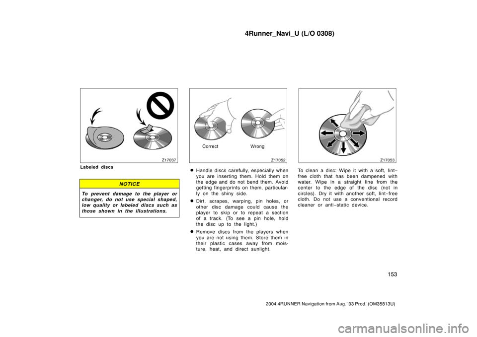 TOYOTA 4RUNNER 2004 N210 / 4.G Navigation Manual 4Runner_Navi_U (L/O 0308)
153
2004 4RUNNER Navigation from Aug. ’03 Prod. (OM35813U)
Z17037
Labeled discs
NOTICE
To prevent damage to the player or
changer, do not use special shaped,
low quality or