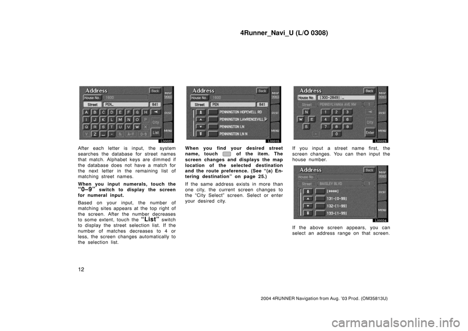 TOYOTA 4RUNNER 2004 N210 / 4.G Navigation Manual 4Runner_Navi_U (L/O 0308)
12
2004 4RUNNER Navigation from Aug. ’03 Prod. (OM35813U)
L00022
After each letter is input, the system
searches the database for street names
that match. Alphabet keys are TOYOTA 4RUNNER 2004 N210 / 4.G Navigation Manual 4Runner_Navi_U (L/O 0308)
12
2004 4RUNNER Navigation from Aug. ’03 Prod. (OM35813U)
L00022
After each letter is input, the system
searches the database for street names
that match. Alphabet keys are