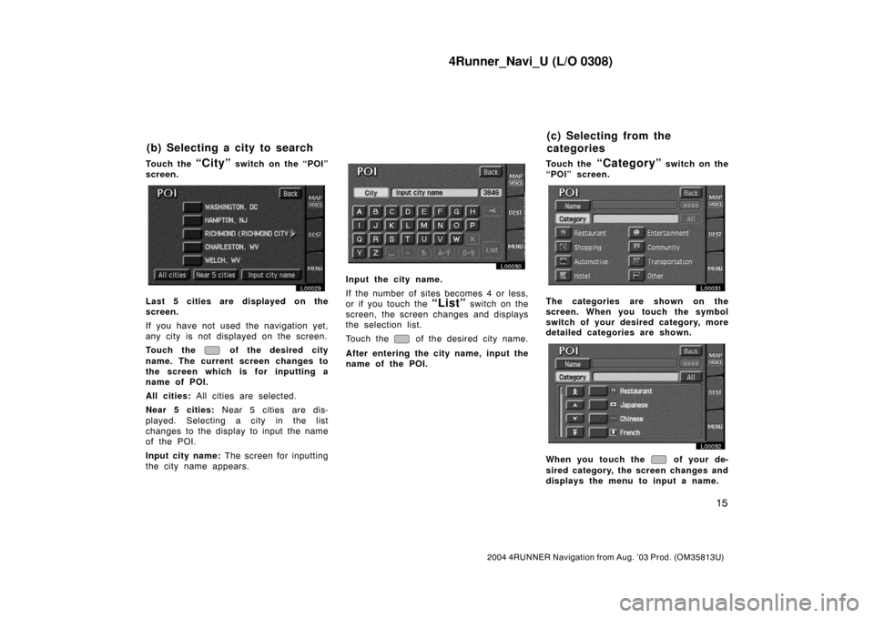 TOYOTA 4RUNNER 2004 N210 / 4.G Navigation Manual 4Runner_Navi_U (L/O 0308)
15
2004 4RUNNER Navigation from Aug. ’03 Prod. (OM35813U)
Touch the “City” switch on the “POI”
screen.
L00029
Last 5 cities are displayed on the
screen.
If you have