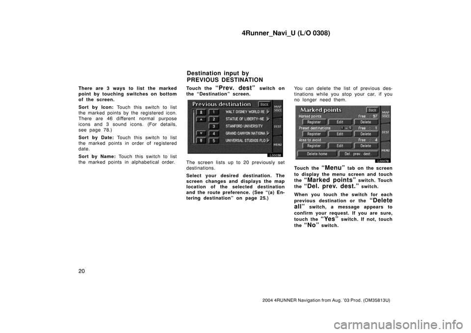 TOYOTA 4RUNNER 2004 N210 / 4.G Navigation Manual 4Runner_Navi_U (L/O 0308)
20
2004 4RUNNER Navigation from Aug. ’03 Prod. (OM35813U)
There are 3 ways to list the marked
point by touching switches on bottom
of the screen.
Sort by Icon: Touch this s