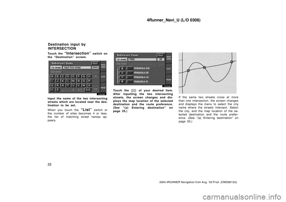 TOYOTA 4RUNNER 2004 N210 / 4.G Navigation Manual 4Runner_Navi_U (L/O 0308)
22
2004 4RUNNER Navigation from Aug. ’03 Prod. (OM35813U)
Touch the “Intersection” switch on
the “Destination” screen.
L00042
Input the name of the two intersecting