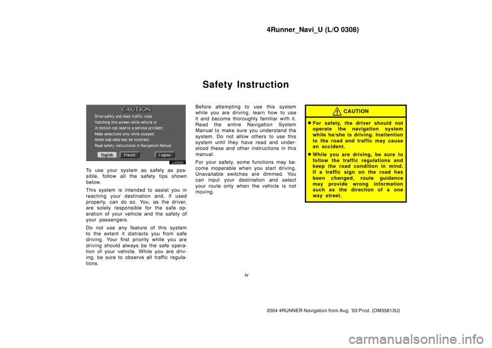 TOYOTA 4RUNNER 2004 N210 / 4.G Navigation Manual 4Runner_Navi_U (L/O 0308)
iv
2004 4RUNNER Navigation from Aug. ’03 Prod. (OM35813U)
Safety Instruction
L00002
To use your system as safely as pos-
sible, follow all the safety tips shown
below.
This
