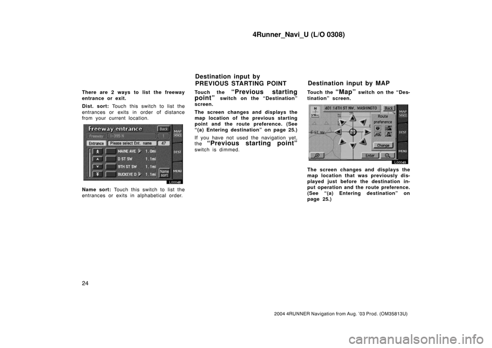 TOYOTA 4RUNNER 2004 N210 / 4.G Navigation Manual 4Runner_Navi_U (L/O 0308)
24
2004 4RUNNER Navigation from Aug. ’03 Prod. (OM35813U)
There are 2 ways to list the freeway
entrance or exit.
Dist. sort: Touch this switch to list the
entrances or exit