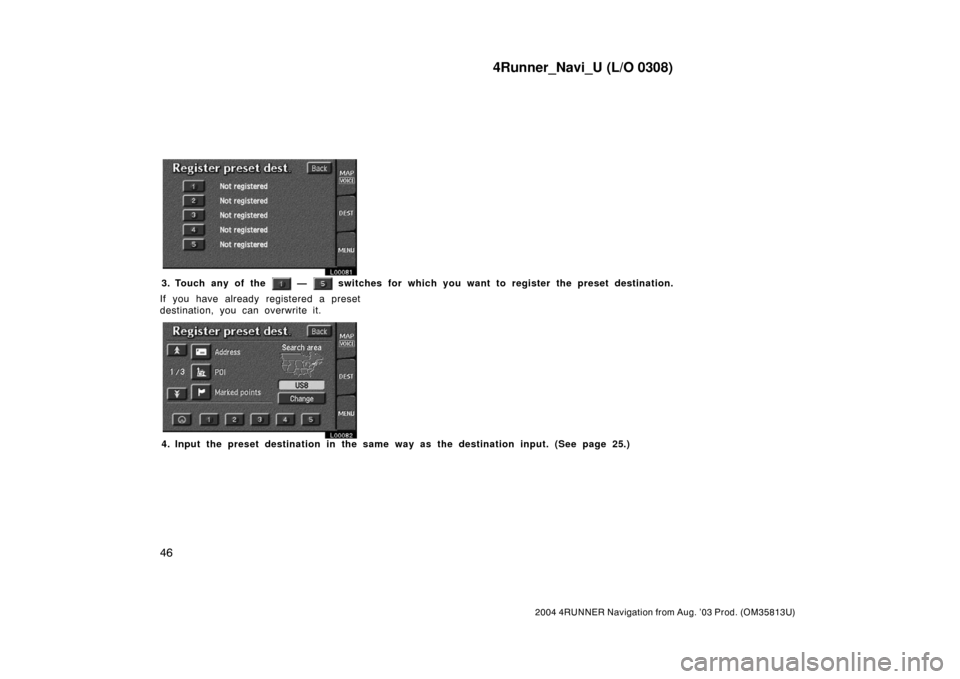 TOYOTA 4RUNNER 2004 N210 / 4.G Navigation Manual 4Runner_Navi_U (L/O 0308)
46
2004 4RUNNER Navigation from Aug. ’03 Prod. (OM35813U)
L00081
3. Touch any of the  —  switches for which you want to register the preset destination.
If you have alrea