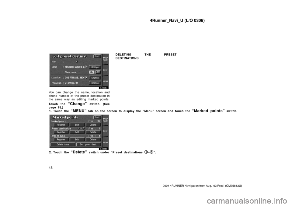 TOYOTA 4RUNNER 2004 N210 / 4.G Navigation Manual 4Runner_Navi_U (L/O 0308)
48
2004 4RUNNER Navigation from Aug. ’03 Prod. (OM35813U)
L00084
You can change the name, location and
phone number of the preset destination in
the same way as editing mar TOYOTA 4RUNNER 2004 N210 / 4.G Navigation Manual 4Runner_Navi_U (L/O 0308)
48
2004 4RUNNER Navigation from Aug. ’03 Prod. (OM35813U)
L00084
You can change the name, location and
phone number of the preset destination in
the same way as editing mar