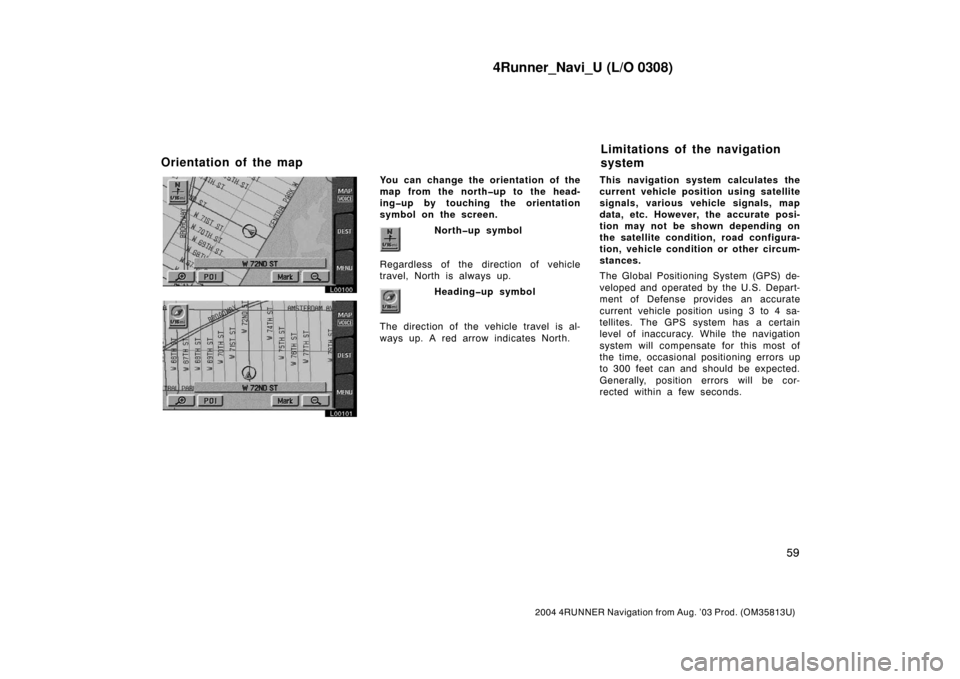 TOYOTA 4RUNNER 2004 N210 / 4.G Navigation Manual 4Runner_Navi_U (L/O 0308)
59
2004 4RUNNER Navigation from Aug. ’03 Prod. (OM35813U)
L00100
L00101
You can change the orientation of the
map from the north�up to the head-
ing�up by touching the orie