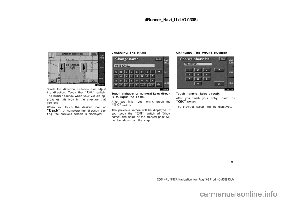 TOYOTA 4RUNNER 2004 N210 / 4.G Navigation Manual 4Runner_Navi_U (L/O 0308)
81
2004 4RUNNER Navigation from Aug. ’03 Prod. (OM35813U)
L00109
Touch the direction switches and adjust
the direction. Touch the 
“OK” switch.
The buzzer sounds when y