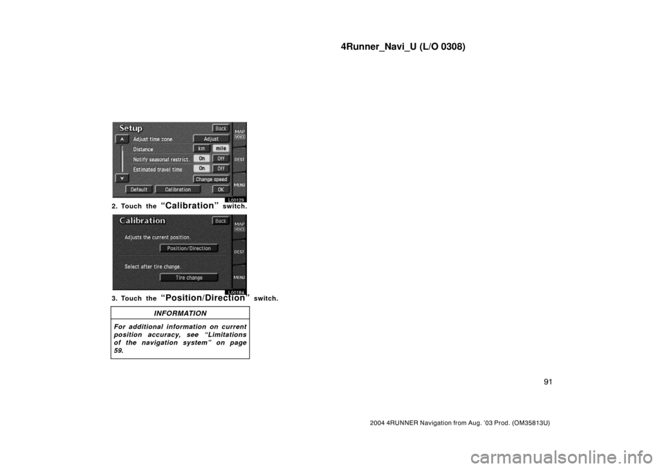 TOYOTA 4RUNNER 2004 N210 / 4.G Navigation Manual 4Runner_Navi_U (L/O 0308)
91
2004 4RUNNER Navigation from Aug. ’03 Prod. (OM35813U)
L00129
2. Touch the “Calibration” switch.
L00129
3. Touch the “Position/Direction” switch.
INFORMATION
For