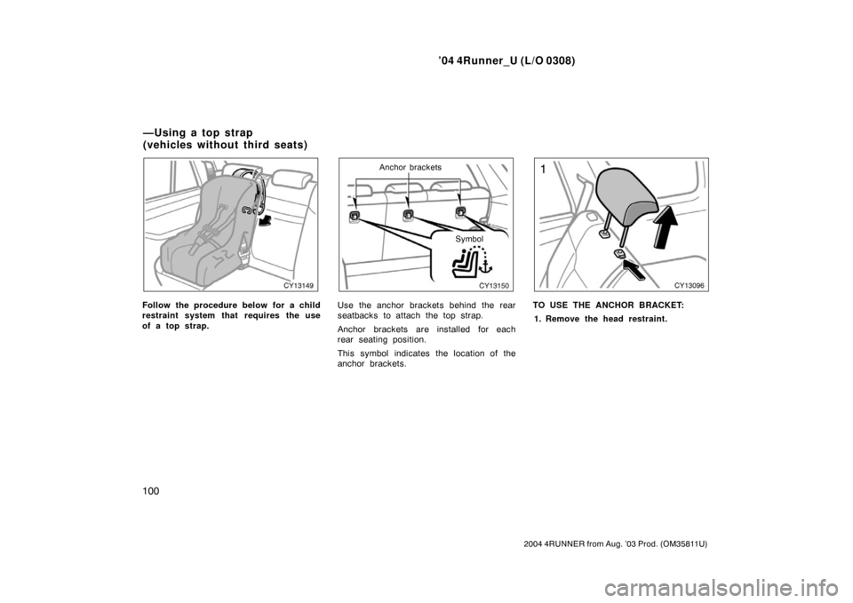 TOYOTA 4RUNNER 2004 N210 / 4.G Owners Manual ’04 4Runner_U (L/O 0308)
100
2004 4RUNNER from Aug. ’03 Prod. (OM35811U)
Follow the procedure below for a child
restraint system that requires the use
of a top strap.
Anchor brackets
Symbol
Use th