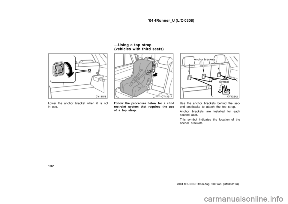 TOYOTA 4RUNNER 2004 N210 / 4.G Owners Manual ’04 4Runner_U (L/O 0308)
102
2004 4RUNNER from Aug. ’03 Prod. (OM35811U)
Lower the anchor bracket when it is not
in use.Follow the procedure below for a child
restraint system that requires the us