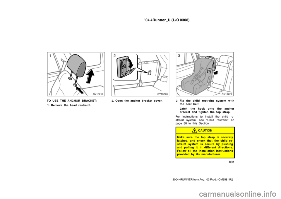 TOYOTA 4RUNNER 2004 N210 / 4.G Owners Manual ’04 4Runner_U (L/O 0308)
103
2004 4RUNNER from Aug. ’03 Prod. (OM35811U)
TO USE THE ANCHOR BRACKET:
1. Remove the head restraint.2. Open the anchor bracket cover.3. Fix the child restraint system 
