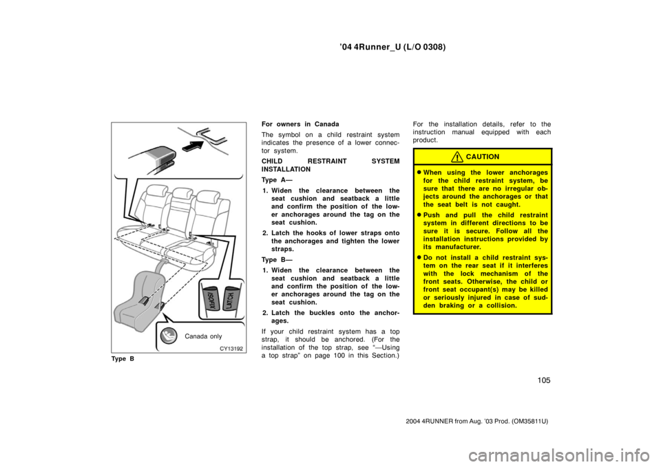 TOYOTA 4RUNNER 2004 N210 / 4.G Owners Manual ’04 4Runner_U (L/O 0308)
105
2004 4RUNNER from Aug. ’03 Prod. (OM35811U)
Canada only
Ty p e B
For owners in Canada
The symbol on a child restraint system
indicates the presence of a lower  connec-
