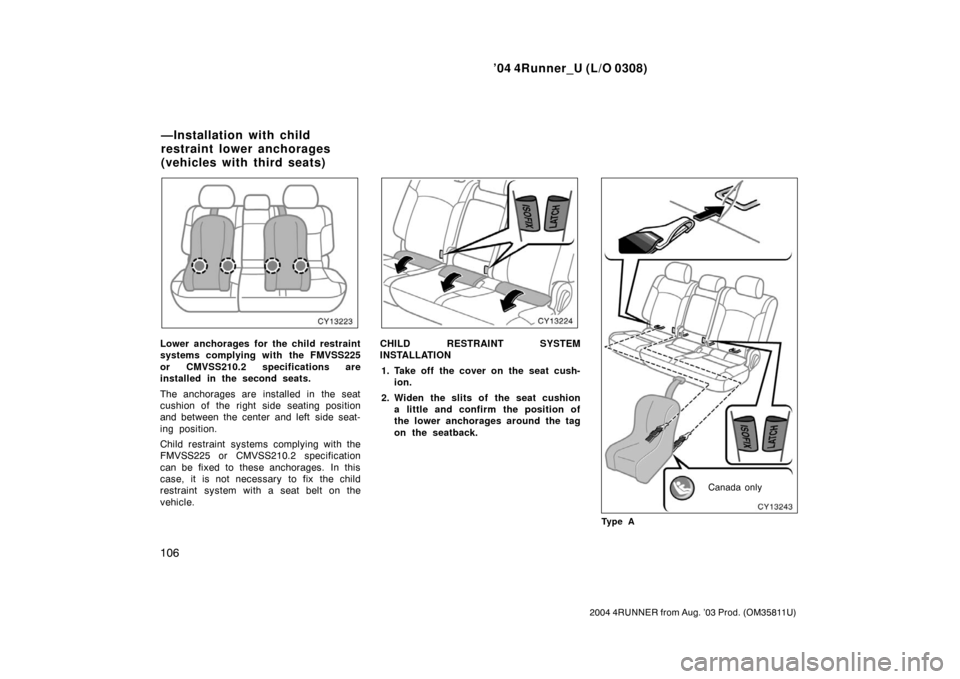 TOYOTA 4RUNNER 2004 N210 / 4.G Owners Manual ’04 4Runner_U (L/O 0308)
106
2004 4RUNNER from Aug. ’03 Prod. (OM35811U)
Lower anchorages for the child restraint
systems complying with the FMVSS225
or CMVSS210.2 specifications are
installed in 