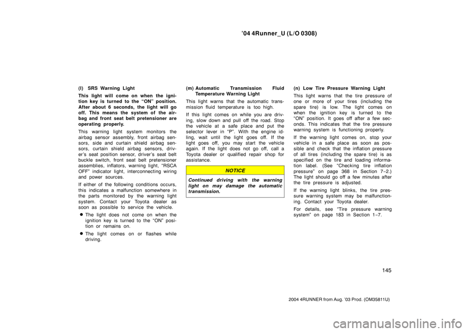 TOYOTA 4RUNNER 2004 N210 / 4.G Owners Manual ’04 4Runner_U (L/O 0308)
145
2004 4RUNNER from Aug. ’03 Prod. (OM35811U)
(l) SRS Warning Light
This light will come on when the igni-
tion key is turned to the “ON” position.
After about 6 sec TOYOTA 4RUNNER 2004 N210 / 4.G Owners Manual ’04 4Runner_U (L/O 0308)
145
2004 4RUNNER from Aug. ’03 Prod. (OM35811U)
(l) SRS Warning Light
This light will come on when the igni-
tion key is turned to the “ON” position.
After about 6 sec
