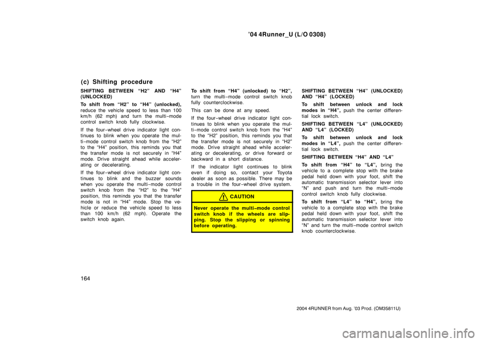 TOYOTA 4RUNNER 2004 N210 / 4.G Owners Manual ’04 4Runner_U (L/O 0308)
164
2004 4RUNNER from Aug. ’03 Prod. (OM35811U)
SHIFTING BETWEEN “H2” AND “H4”
(UNLOCKED)
To shift from “H2” to “H4” (unlocked),
reduce the vehicle speed t