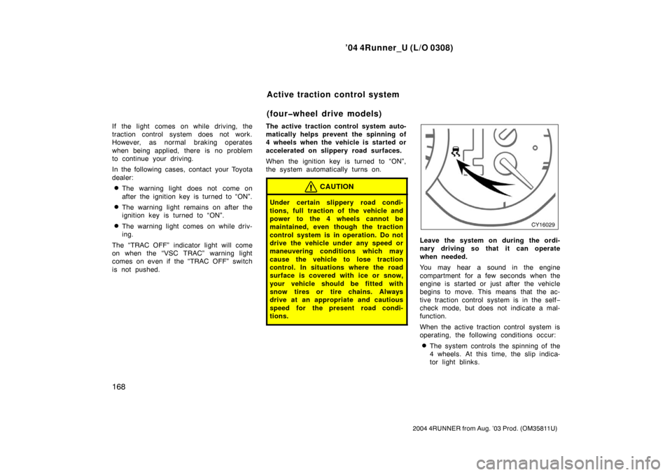 TOYOTA 4RUNNER 2004 N210 / 4.G Owners Manual ’04 4Runner_U (L/O 0308)
168
2004 4RUNNER from Aug. ’03 Prod. (OM35811U)
If the light comes on while driving, the
traction control system does not work.
However, as normal braking operates
when be