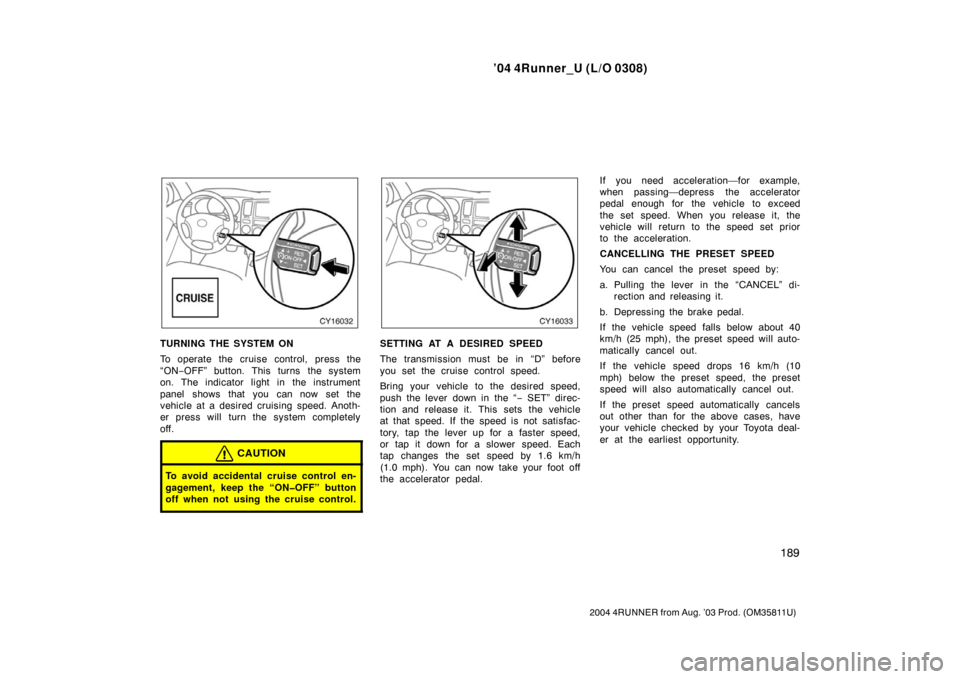 TOYOTA 4RUNNER 2004 N210 / 4.G Owners Manual ’04 4Runner_U (L/O 0308)
189
2004 4RUNNER from Aug. ’03 Prod. (OM35811U)
TURNING THE SYSTEM ON
To operate the cruise control, press the
“ON−OFF” button. This turns  the system
on. The indica