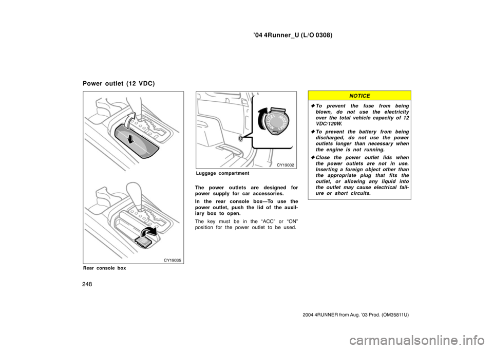 TOYOTA 4RUNNER 2004 N210 / 4.G Owners Manual ’04 4Runner_U (L/O 0308)
248
2004 4RUNNER from Aug. ’03 Prod. (OM35811U)
Rear console box
Luggage compartment
The power outlets are designed for
power supply for car accessories.
In the rear conso