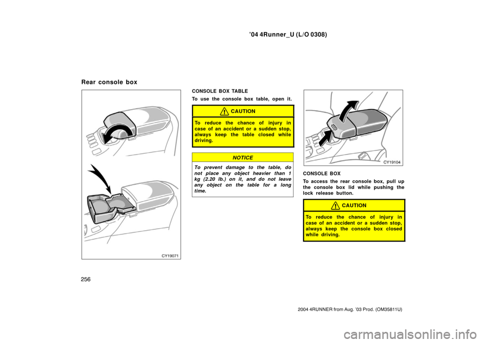TOYOTA 4RUNNER 2004 N210 / 4.G Owners Manual ’04 4Runner_U (L/O 0308)
256
2004 4RUNNER from Aug. ’03 Prod. (OM35811U)
CONSOLE BOX TABLE
To use the console box table, open it.
CAUTION
To reduce the chance of injury in
case of an accident or a