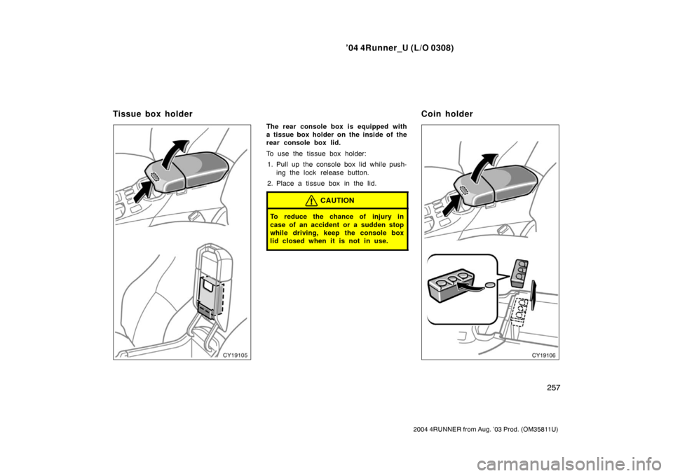 TOYOTA 4RUNNER 2004 N210 / 4.G Owners Manual ’04 4Runner_U (L/O 0308)
257
2004 4RUNNER from Aug. ’03 Prod. (OM35811U)
The rear console box is equipped with
a tissue box holder on the inside of the
rear console box lid.
To use the tissue box 