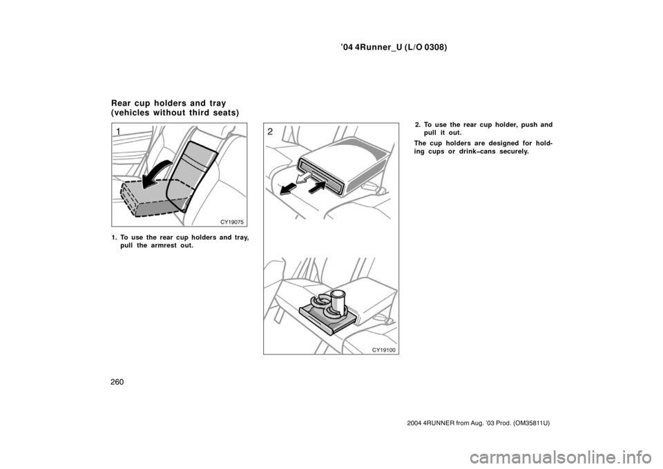TOYOTA 4RUNNER 2004 N210 / 4.G Owners Manual ’04 4Runner_U (L/O 0308)
260
2004 4RUNNER from Aug. ’03 Prod. (OM35811U)
1. To use the rear cup holders and tray,
pull the armrest out.
2. To use the rear cup holder, push andpull it out.
The cup 