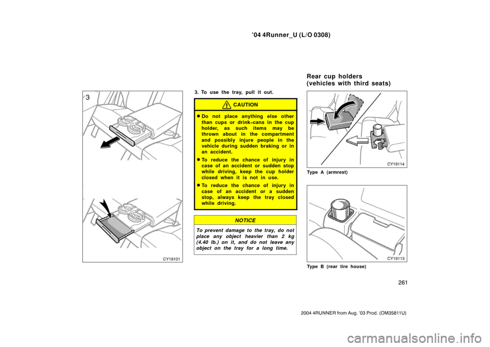 TOYOTA 4RUNNER 2004 N210 / 4.G Owners Manual ’04 4Runner_U (L/O 0308)
261
2004 4RUNNER from Aug. ’03 Prod. (OM35811U)
3. To use the tray, pull it out.
CAUTION
Do not place anything else other
than cups or drink�cans in the cup
holder, as su