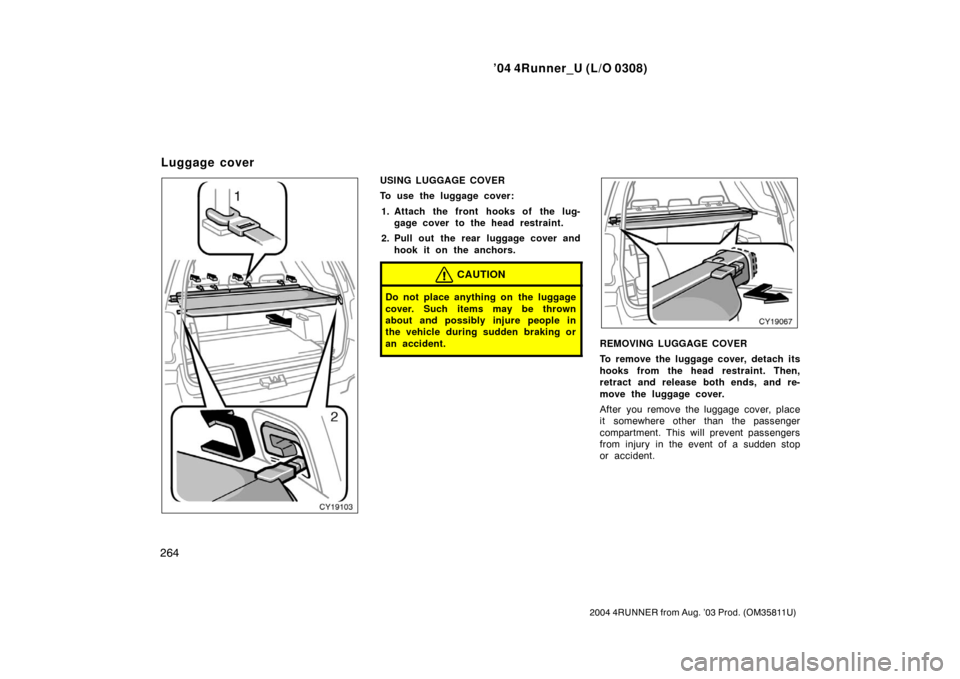 TOYOTA 4RUNNER 2004 N210 / 4.G Owners Manual ’04 4Runner_U (L/O 0308)
264
2004 4RUNNER from Aug. ’03 Prod. (OM35811U)
USING LUGGAGE COVER
To use the luggage cover:
1. Attach the front hooks of the lug- gage cover to the head restraint.
2. Pu