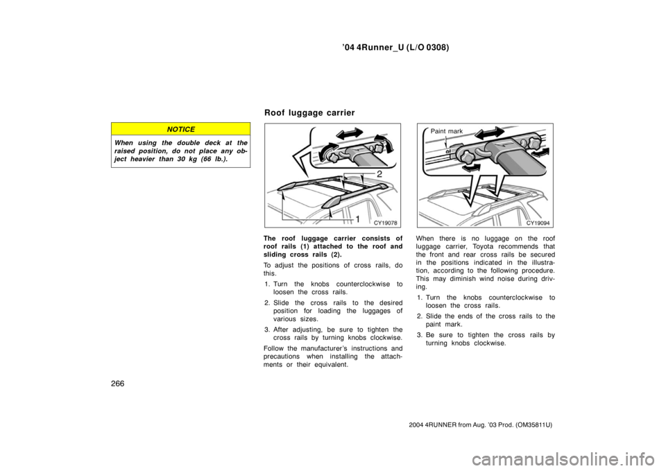 TOYOTA 4RUNNER 2004 N210 / 4.G Owners Manual ’04 4Runner_U (L/O 0308)
266
2004 4RUNNER from Aug. ’03 Prod. (OM35811U)
NOTICE
When using the double deck at the
raised position, do not place any ob-
ject heavier than 30 kg (66 lb.).
The roof l
