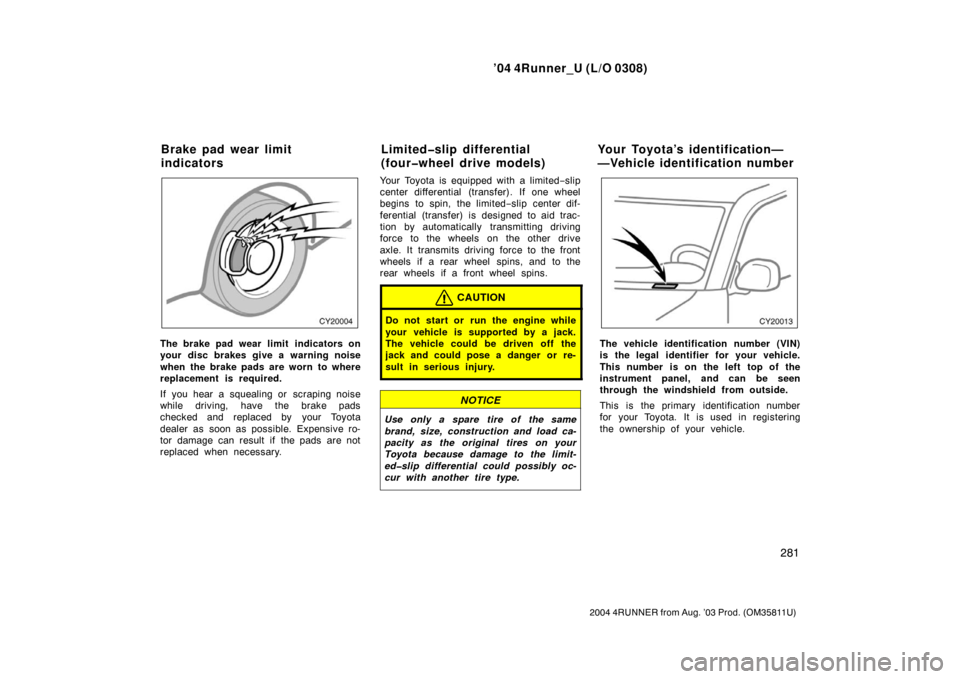 TOYOTA 4RUNNER 2004 N210 / 4.G Owners Manual ’04 4Runner_U (L/O 0308)
281
2004 4RUNNER from Aug. ’03 Prod. (OM35811U)
The brake pad wear limit  indicators on
your disc brakes give a warning noise
when the brake pads are worn to where
replace